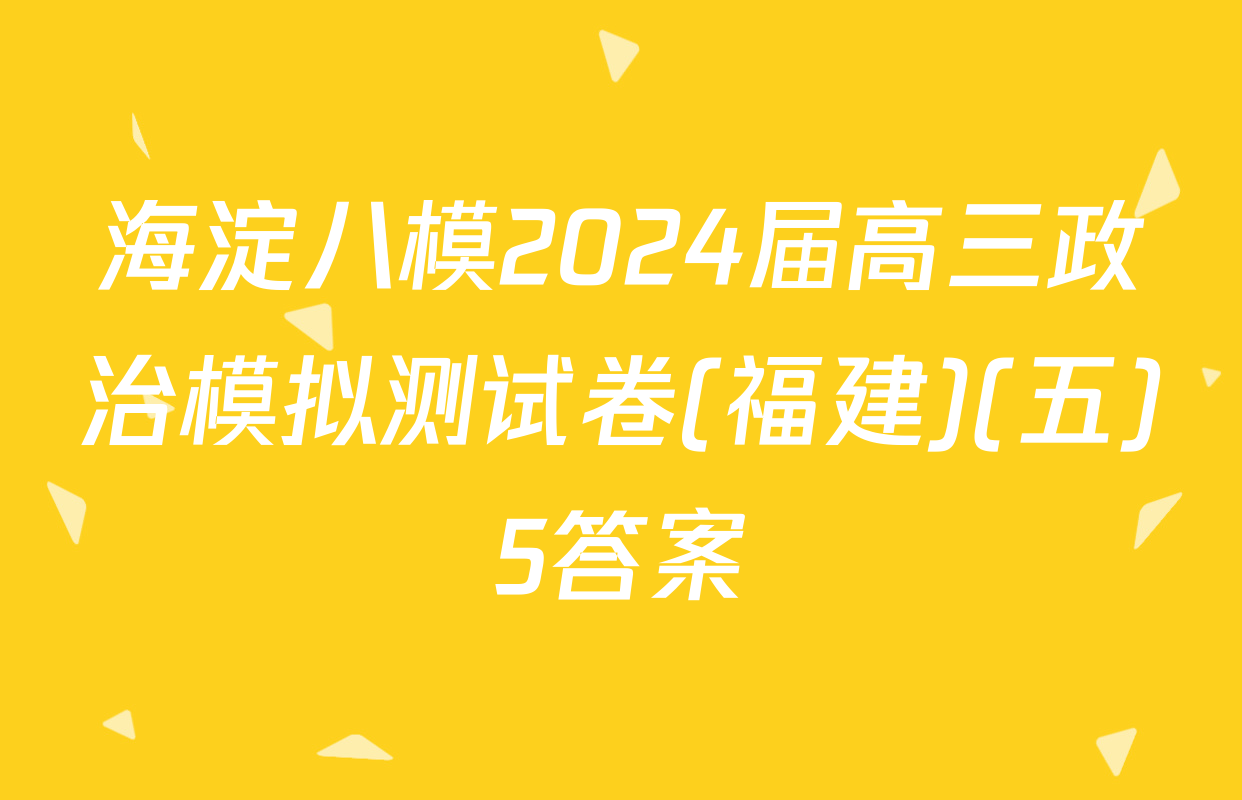 海淀八模2024届高三政治模拟测试卷(福建)(五)5答案