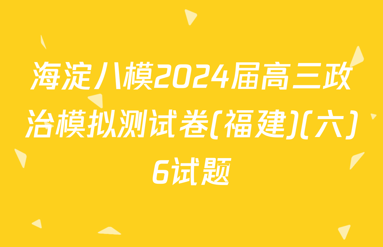 海淀八模2024届高三政治模拟测试卷(福建)(六)6试题
