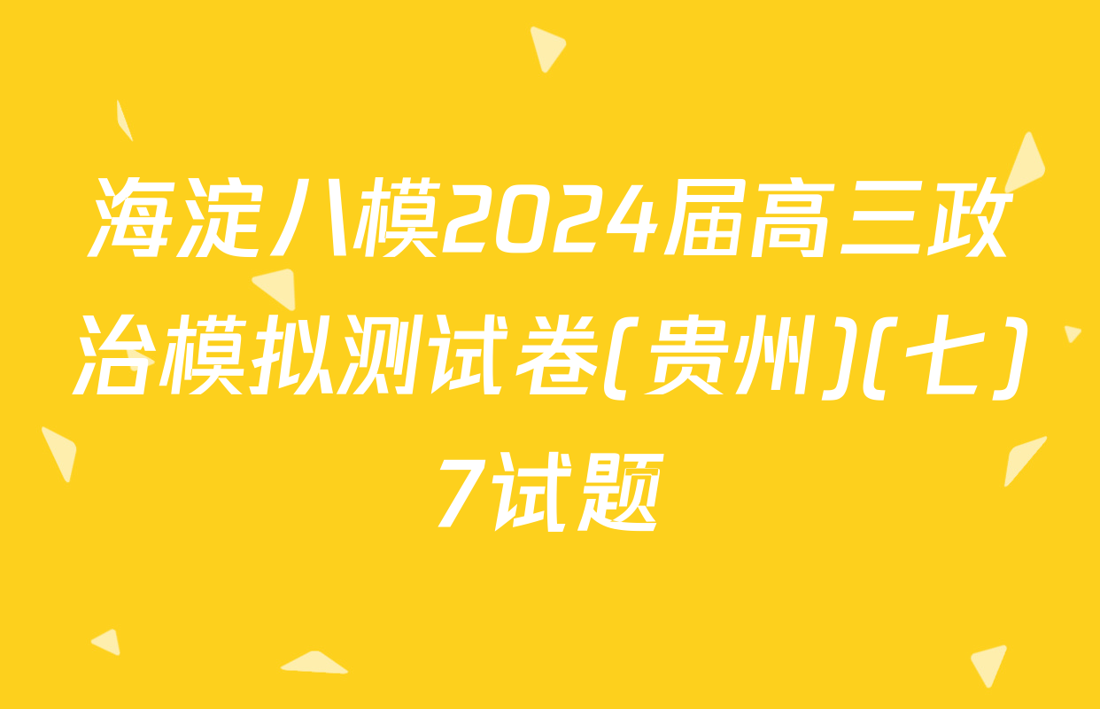 海淀八模2024届高三政治模拟测试卷(贵州)(七)7试题