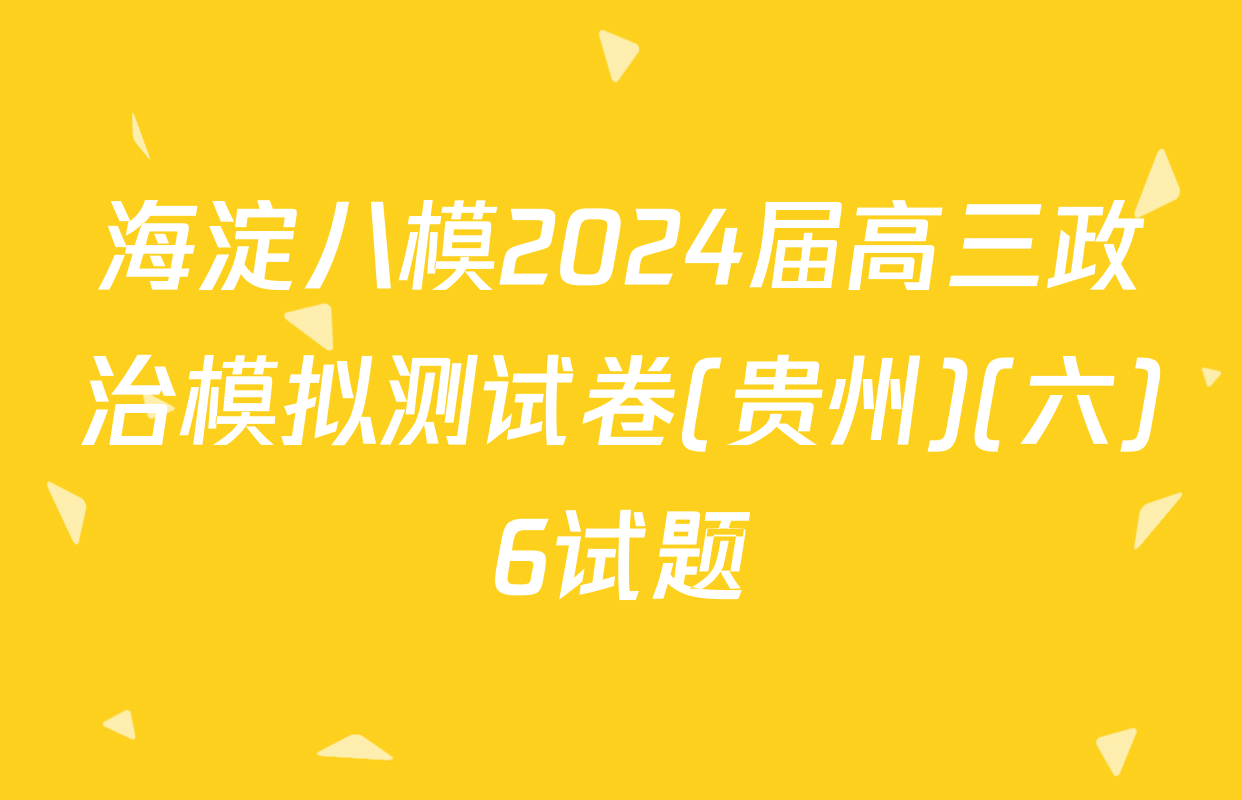 海淀八模2024届高三政治模拟测试卷(贵州)(六)6试题