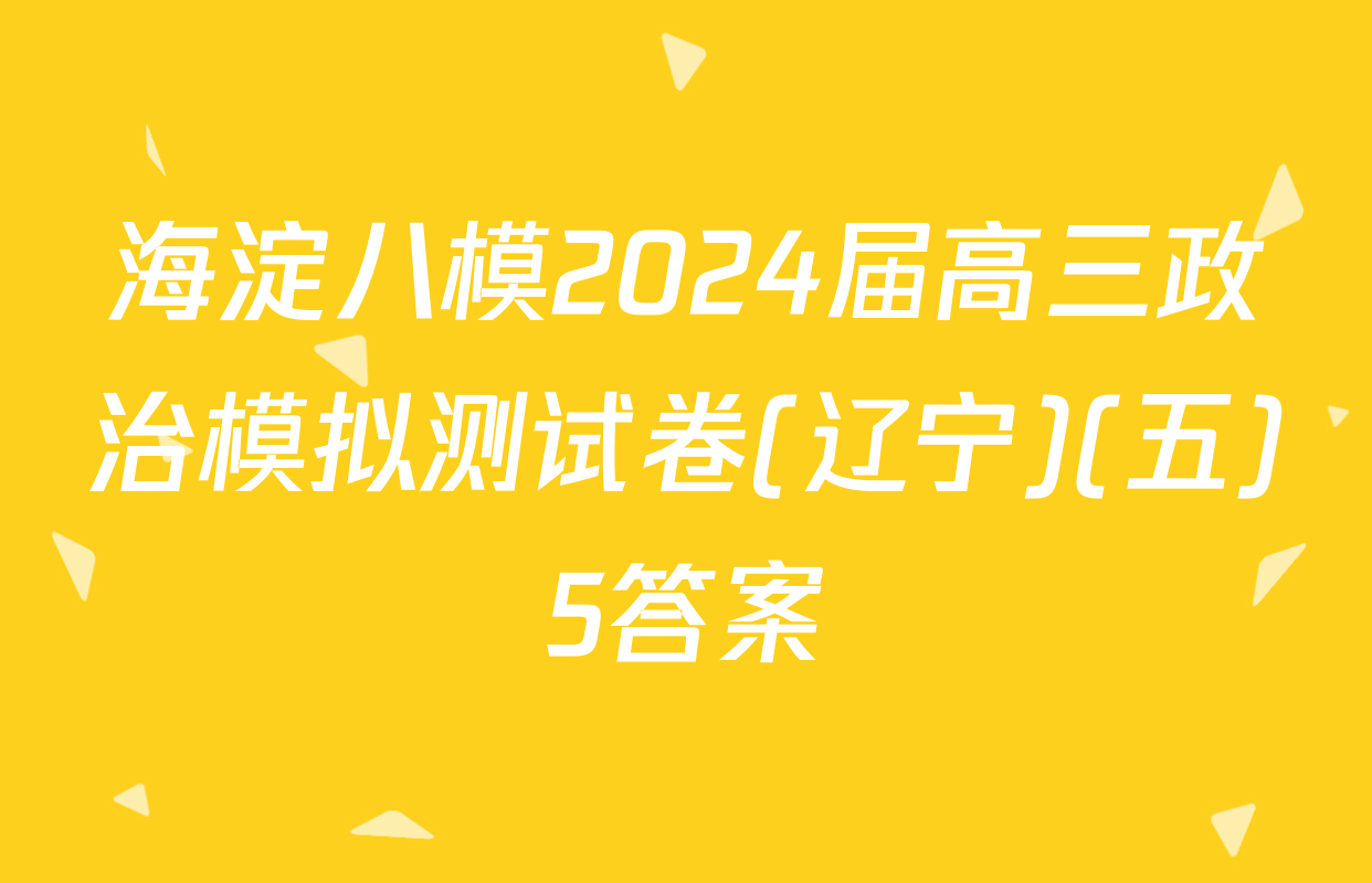 海淀八模2024届高三政治模拟测试卷(辽宁)(五)5答案