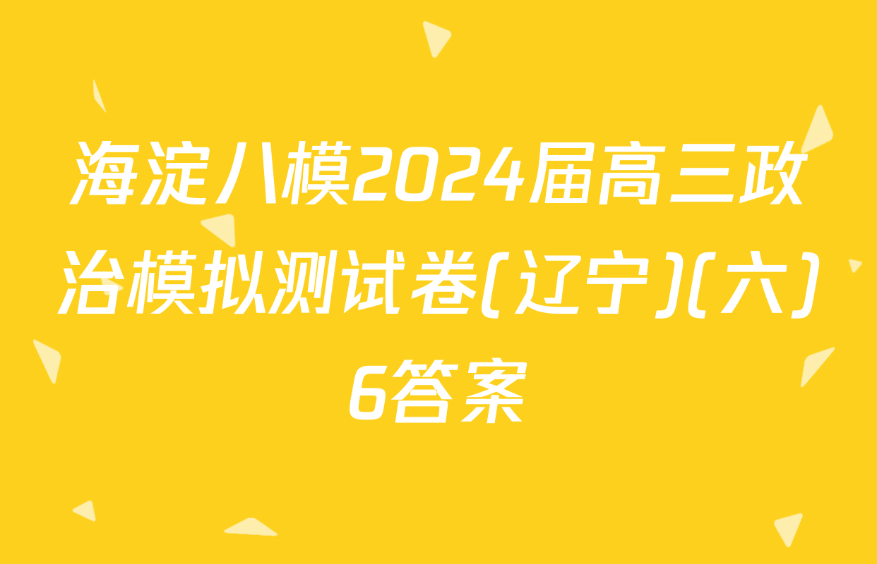 海淀八模2024届高三政治模拟测试卷(辽宁)(六)6答案