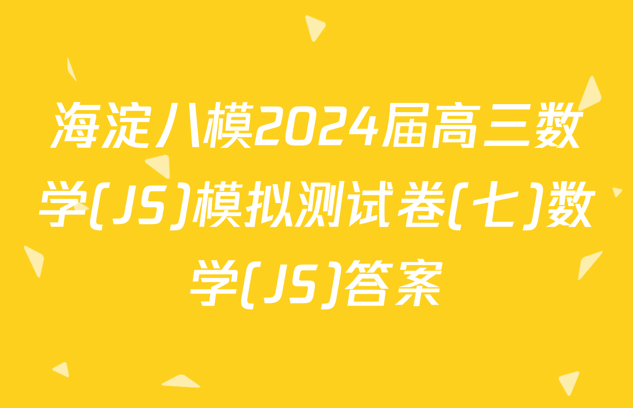 海淀八模2024届高三数学(JS)模拟测试卷(七)数学(JS)答案