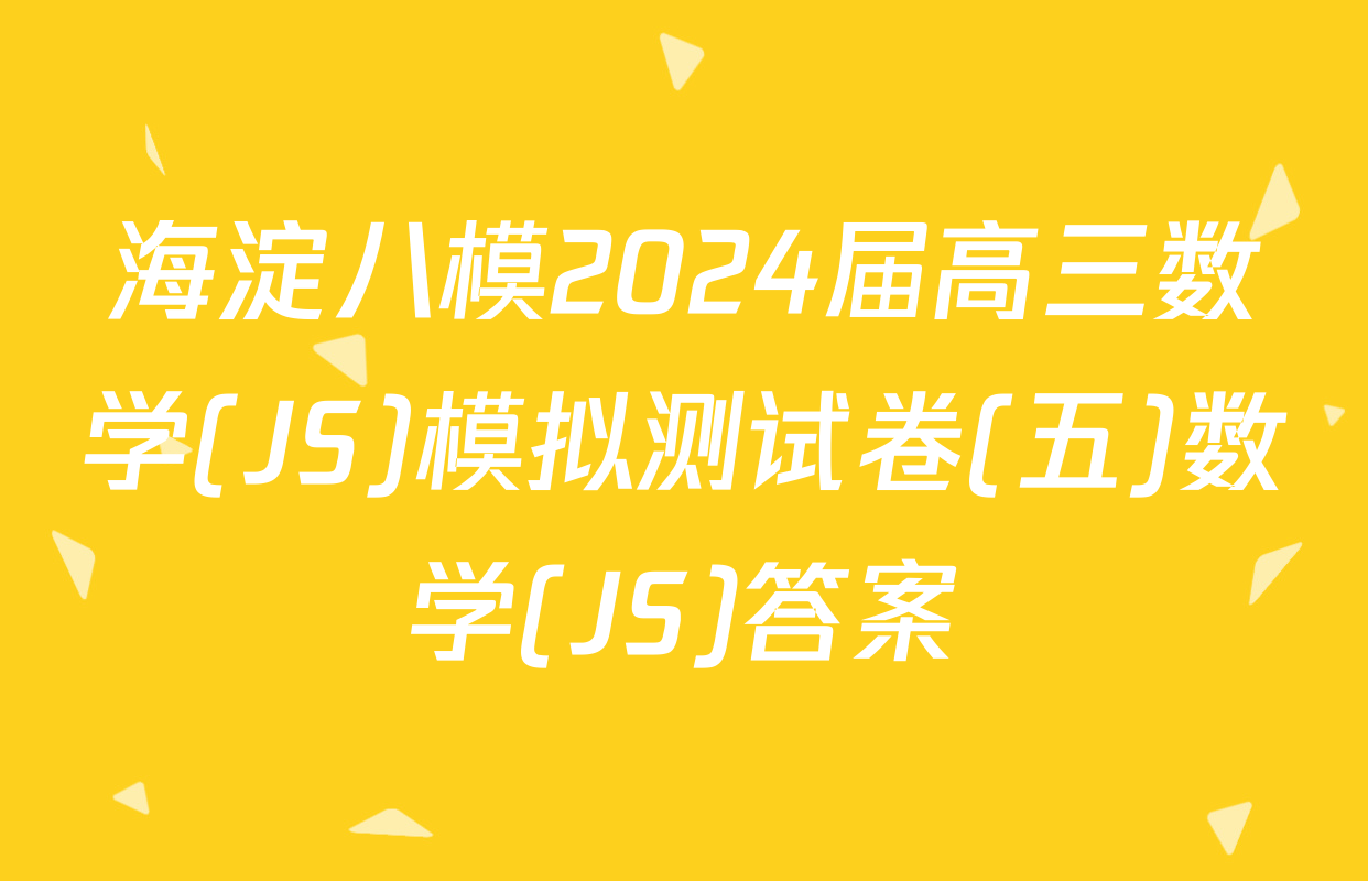 海淀八模2024届高三数学(JS)模拟测试卷(五)数学(JS)答案