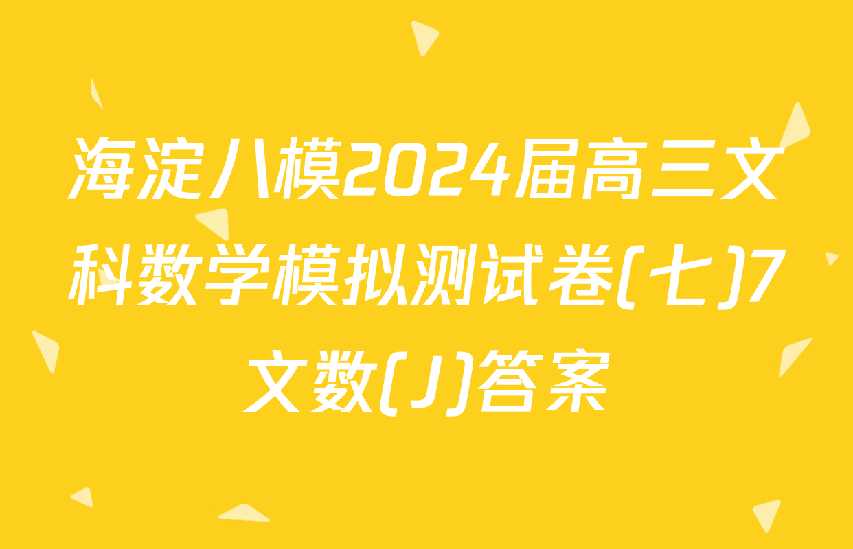 海淀八模2024届高三文科数学模拟测试卷(七)7文数(J)答案