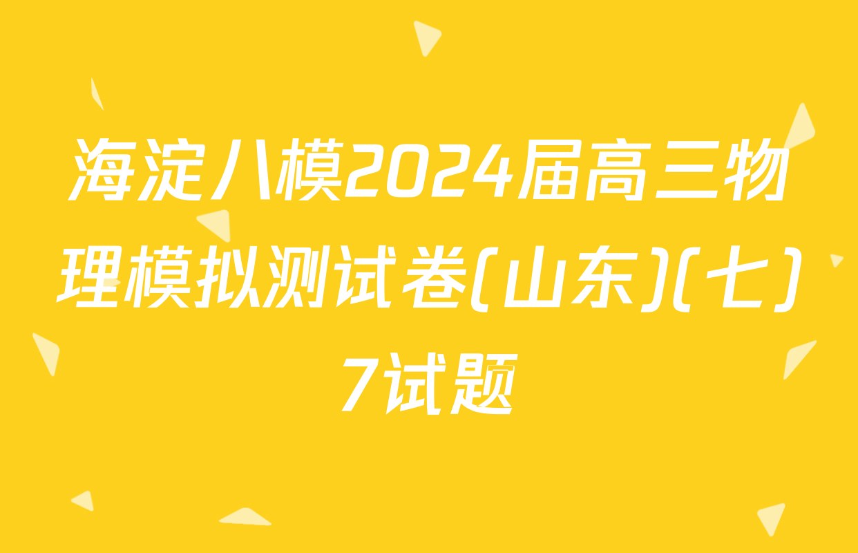 海淀八模2024届高三物理模拟测试卷(山东)(七)7试题