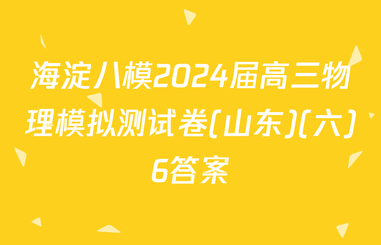 海淀八模2024届高三物理模拟测试卷(山东)(六)6答案