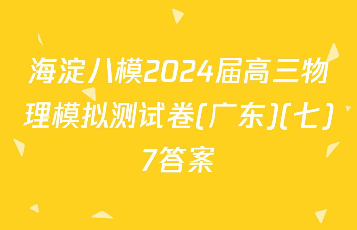 海淀八模2024届高三物理模拟测试卷(广东)(七)7答案