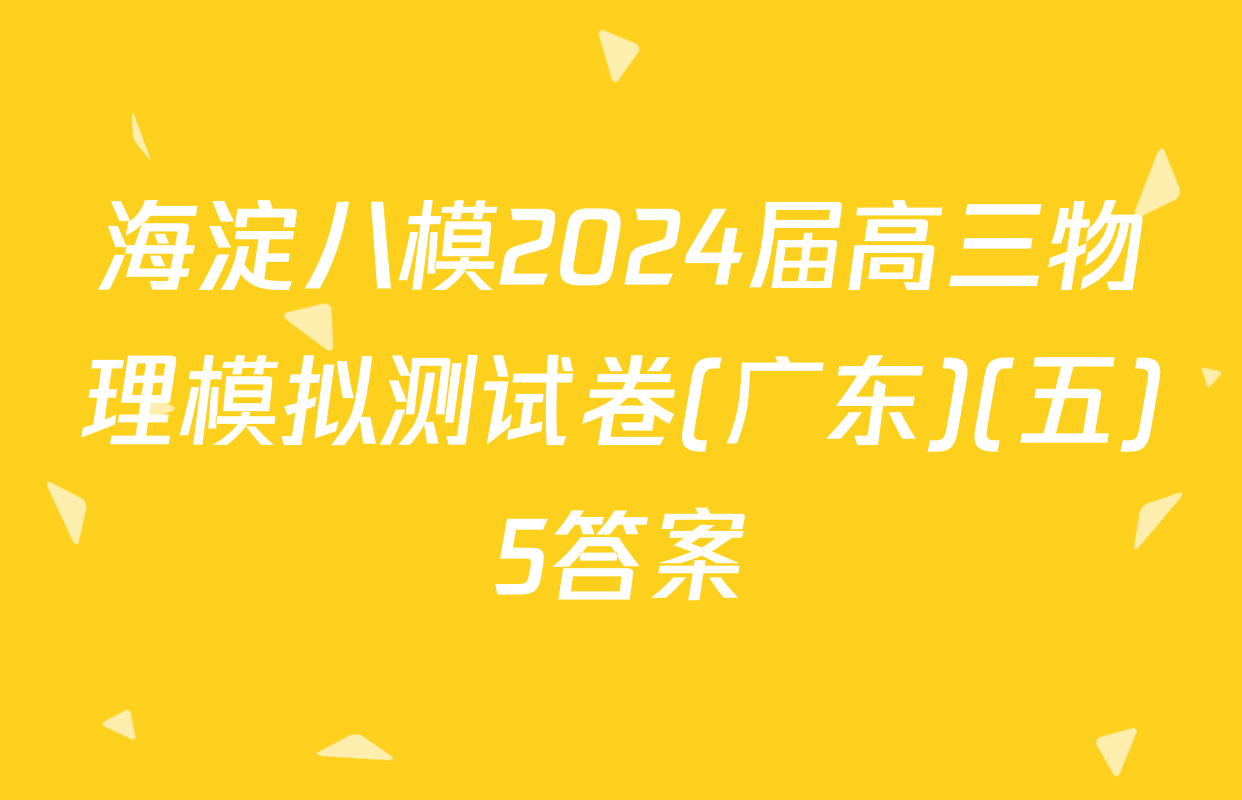 海淀八模2024届高三物理模拟测试卷(广东)(五)5答案