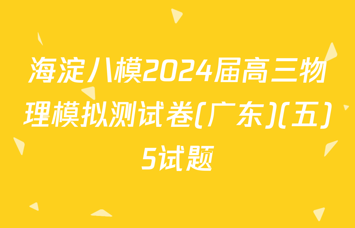 海淀八模2024届高三物理模拟测试卷(广东)(五)5试题