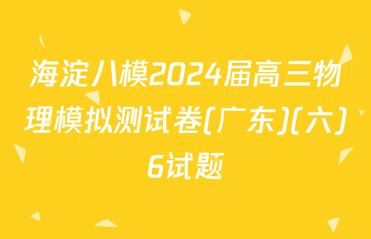 海淀八模2024届高三物理模拟测试卷(广东)(六)6试题