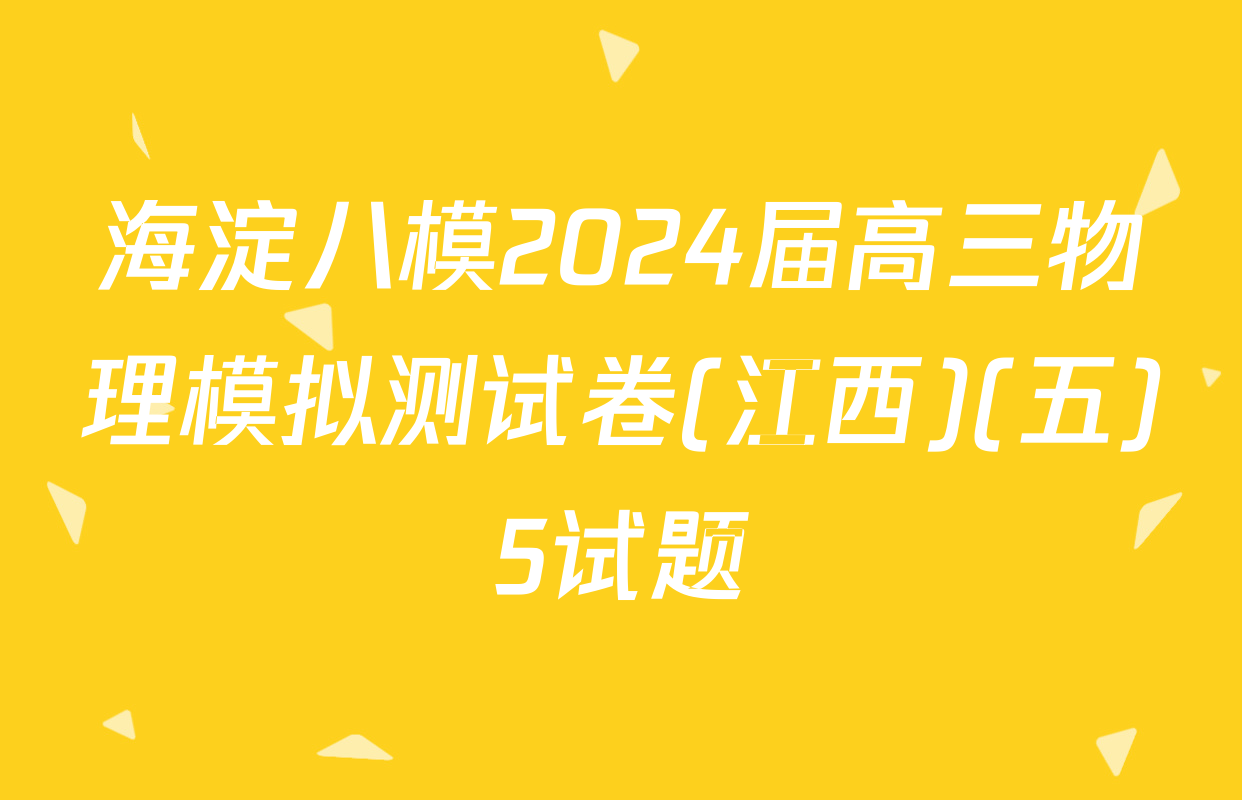 海淀八模2024届高三物理模拟测试卷(江西)(五)5试题