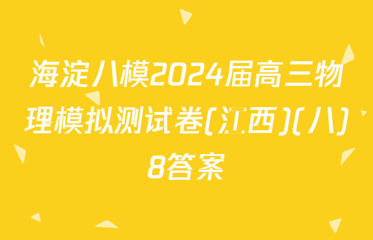 海淀八模2024届高三物理模拟测试卷(江西)(八)8答案