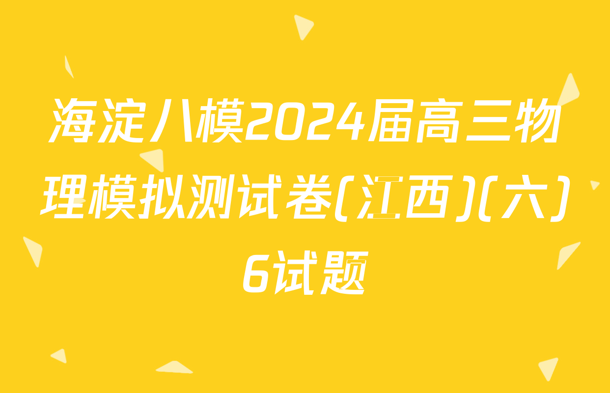 海淀八模2024届高三物理模拟测试卷(江西)(六)6试题