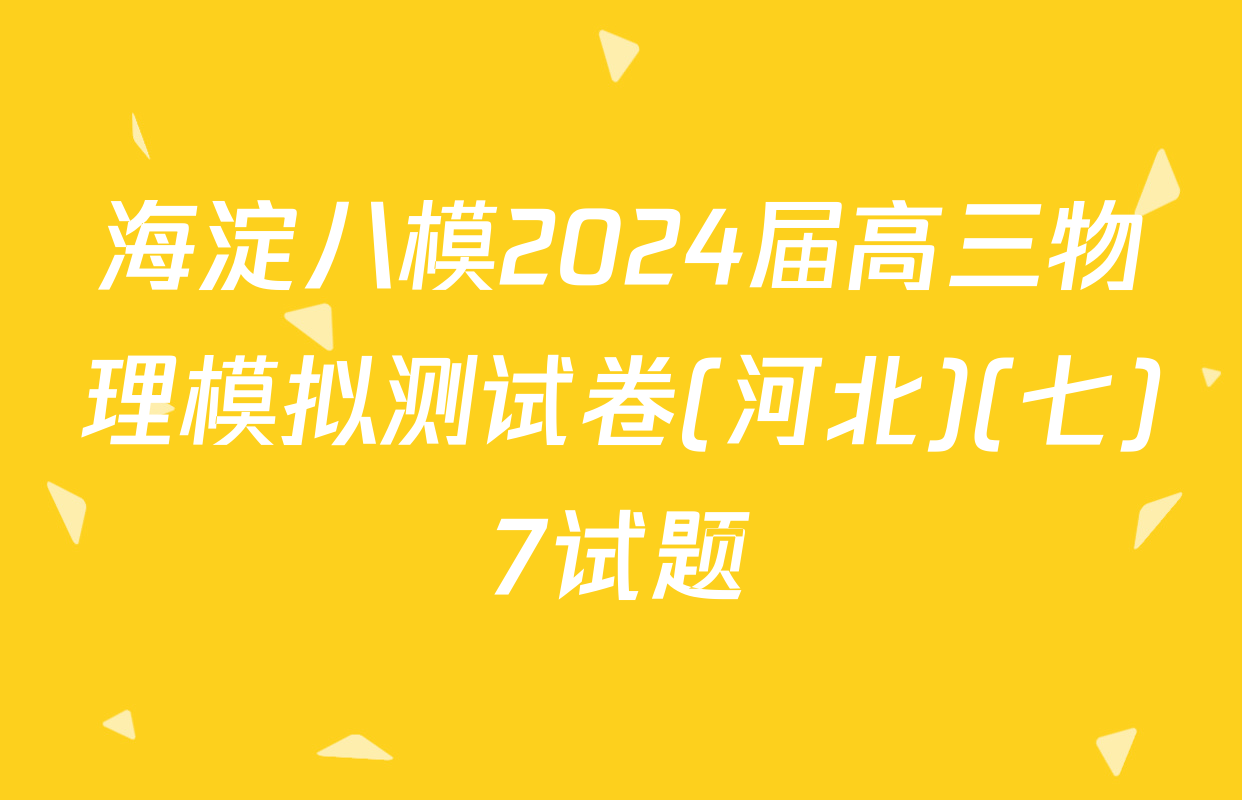海淀八模2024届高三物理模拟测试卷(河北)(七)7试题