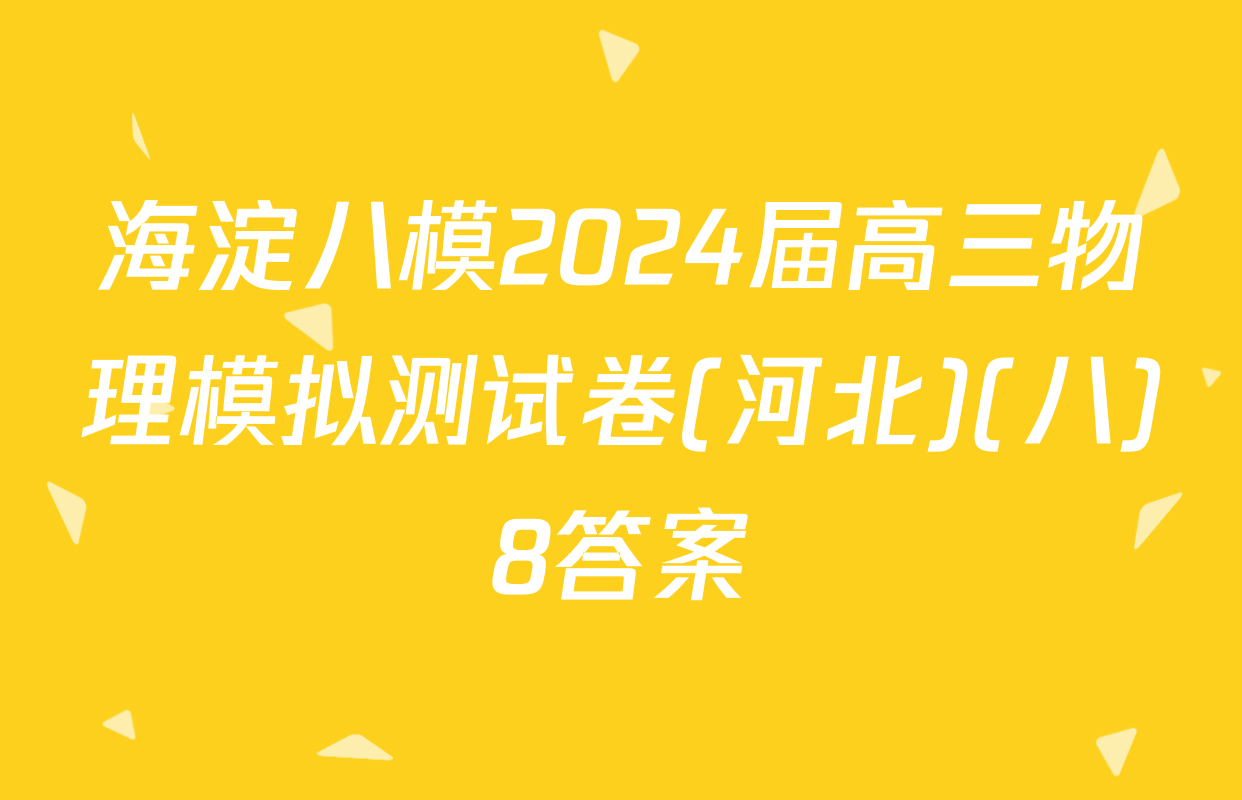 海淀八模2024届高三物理模拟测试卷(河北)(八)8答案