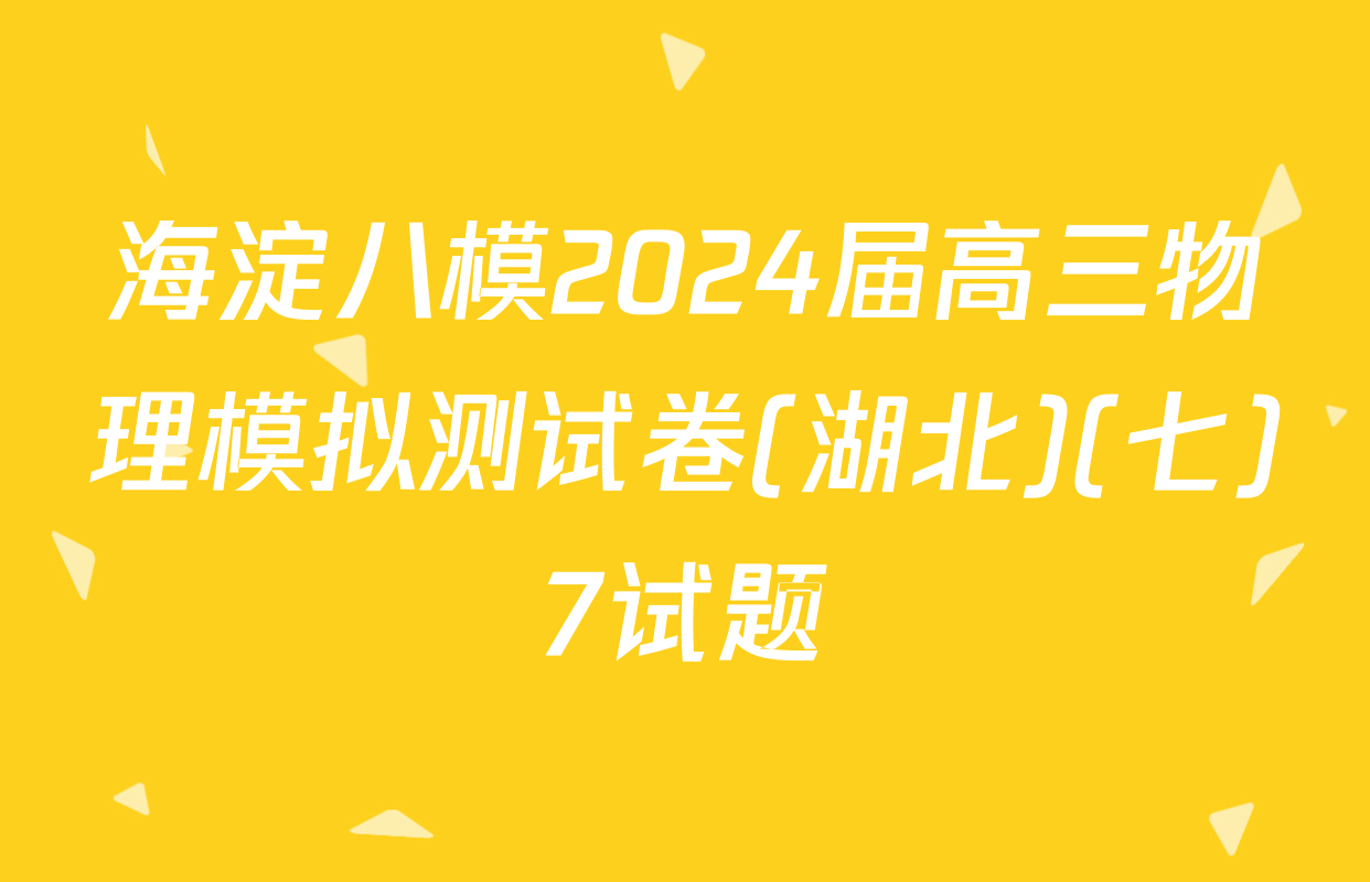 海淀八模2024届高三物理模拟测试卷(湖北)(七)7试题