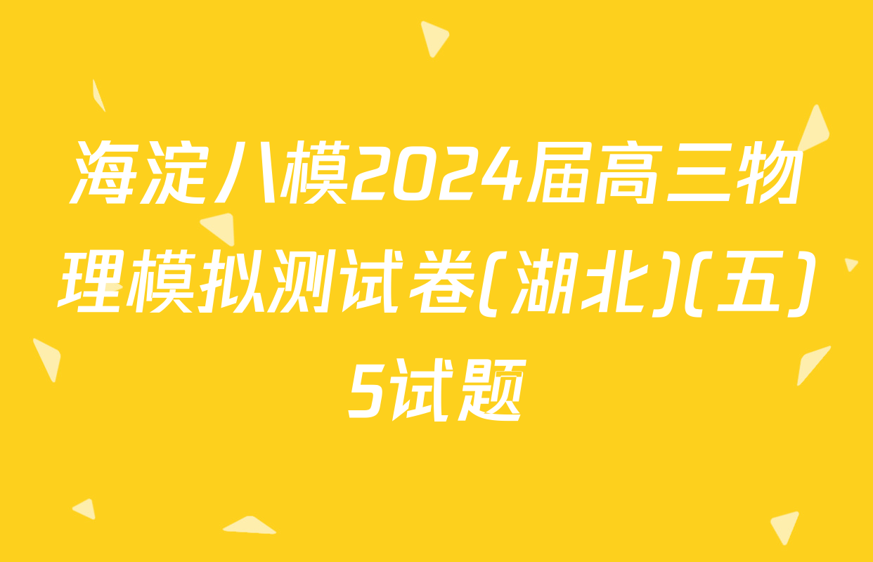 海淀八模2024届高三物理模拟测试卷(湖北)(五)5试题