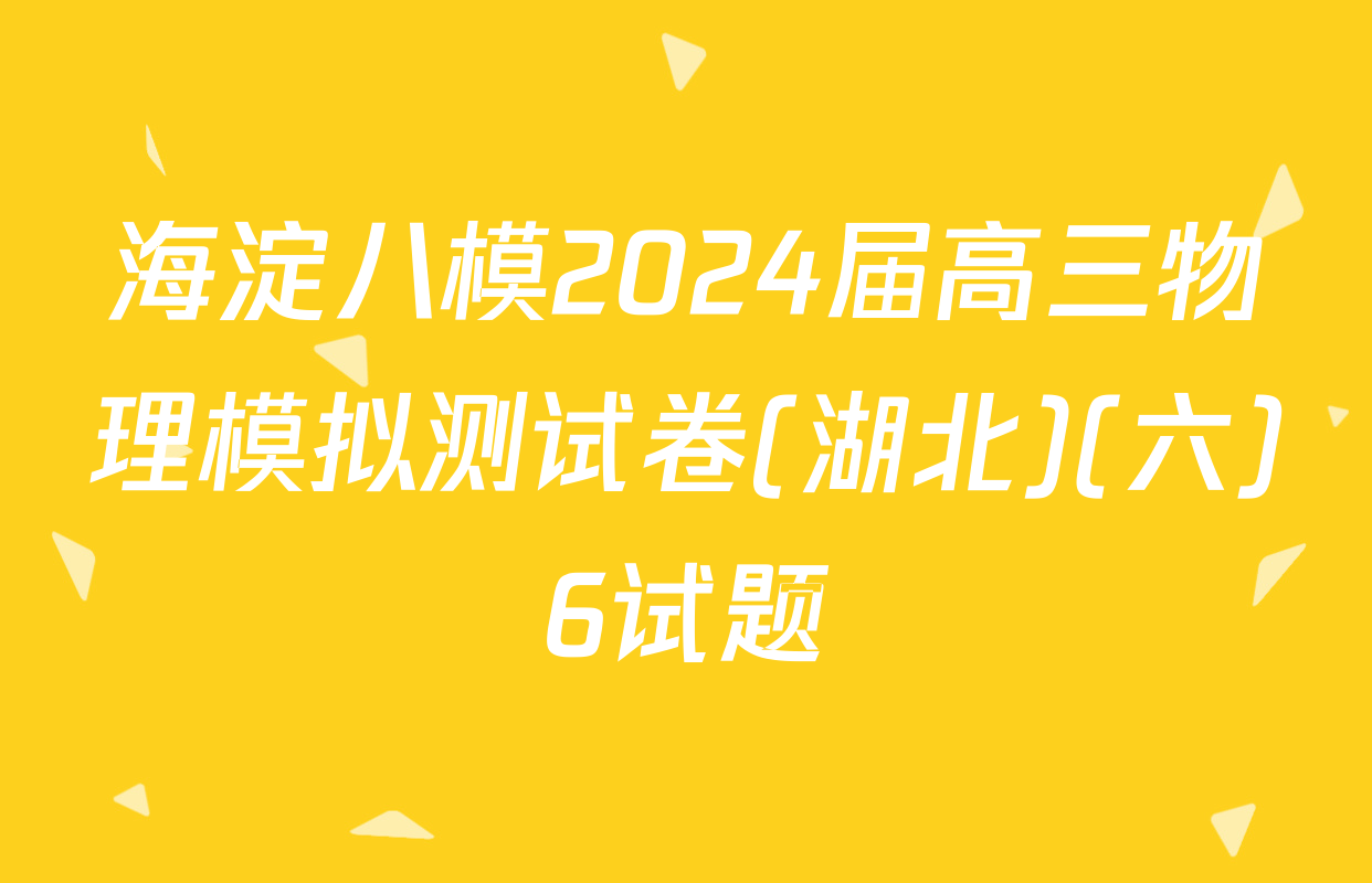 海淀八模2024届高三物理模拟测试卷(湖北)(六)6试题