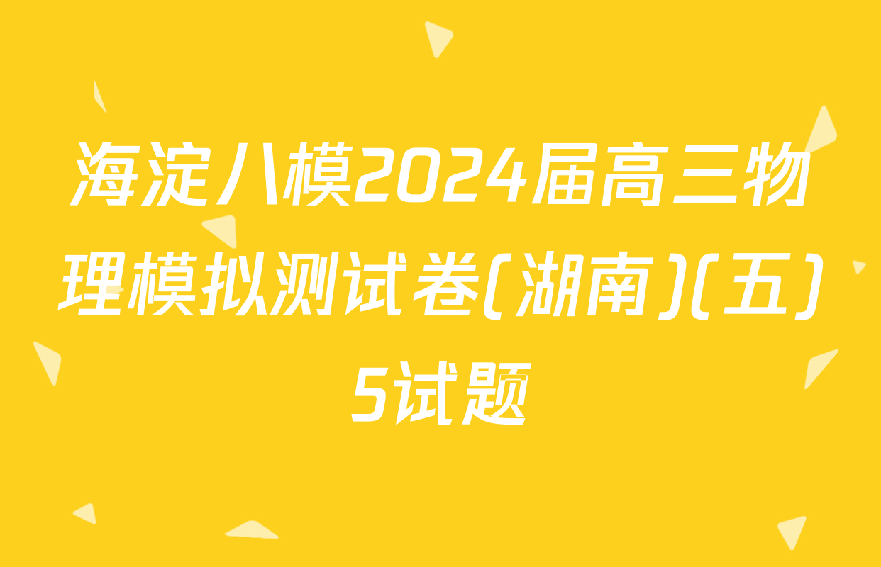 海淀八模2024届高三物理模拟测试卷(湖南)(五)5试题