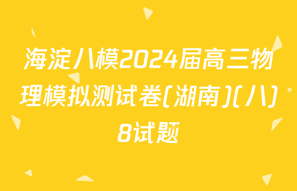 海淀八模2024届高三物理模拟测试卷(湖南)(八)8试题