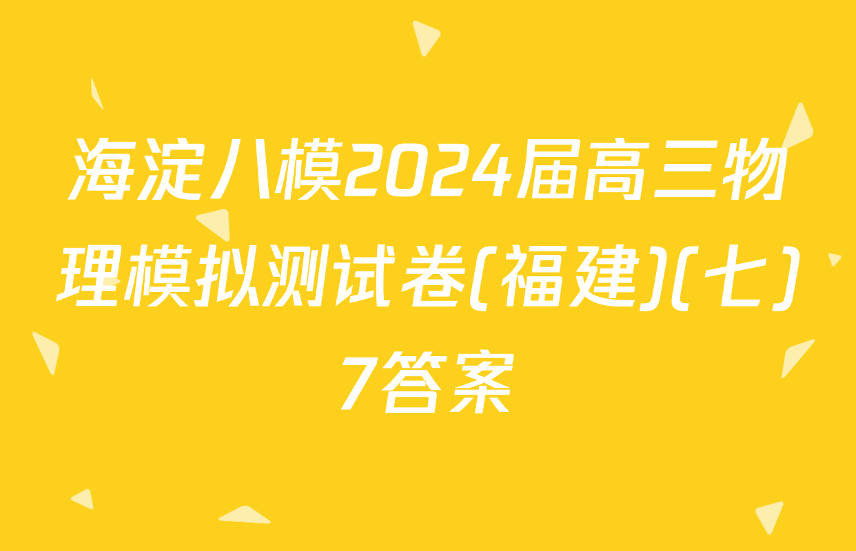 海淀八模2024届高三物理模拟测试卷(福建)(七)7答案