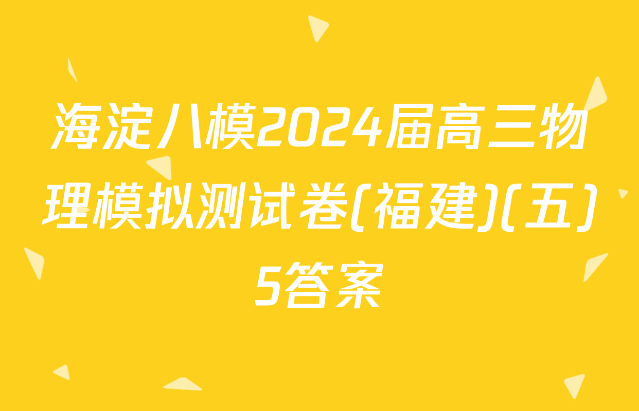 海淀八模2024届高三物理模拟测试卷(福建)(五)5答案