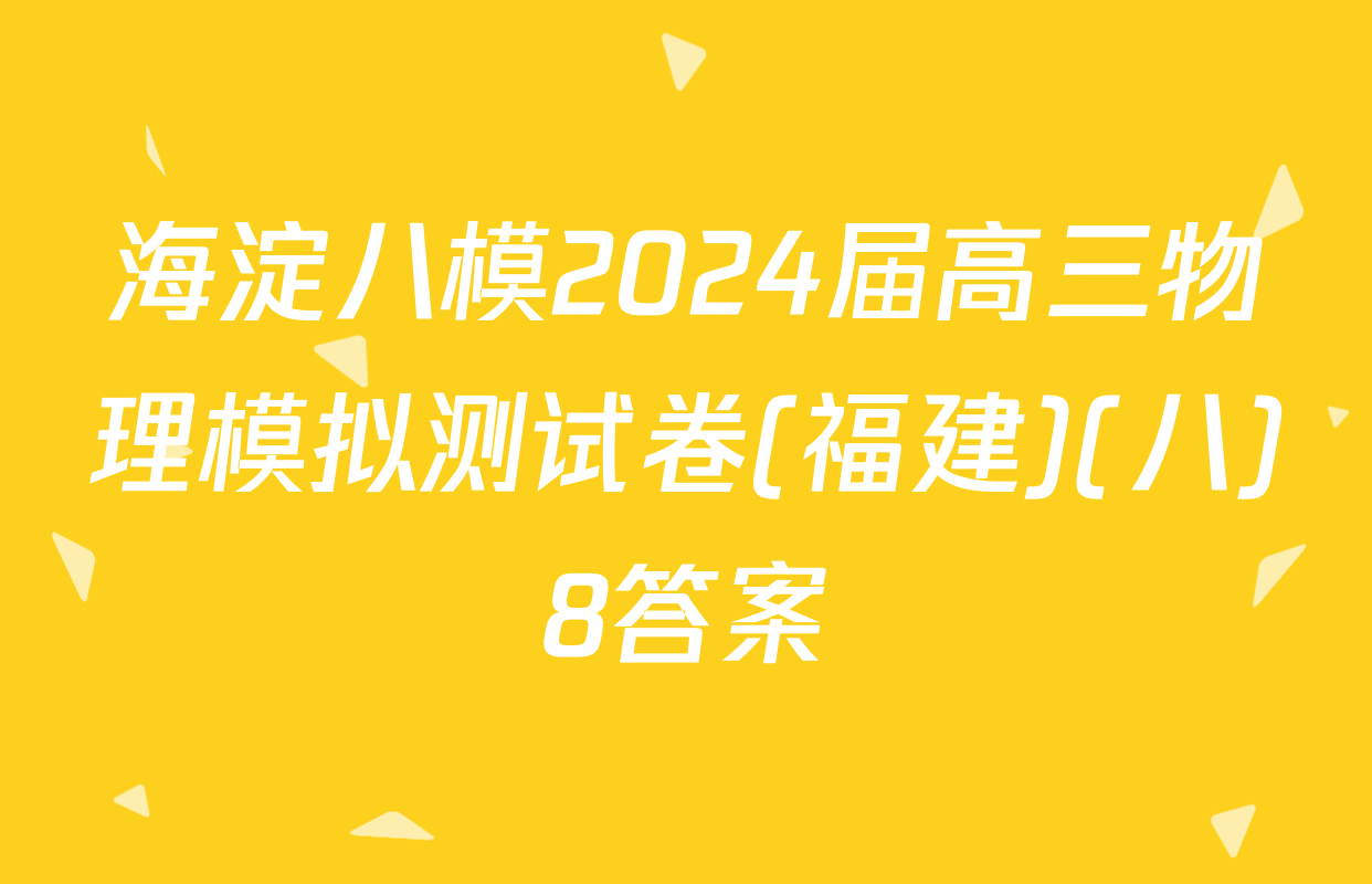 海淀八模2024届高三物理模拟测试卷(福建)(八)8答案