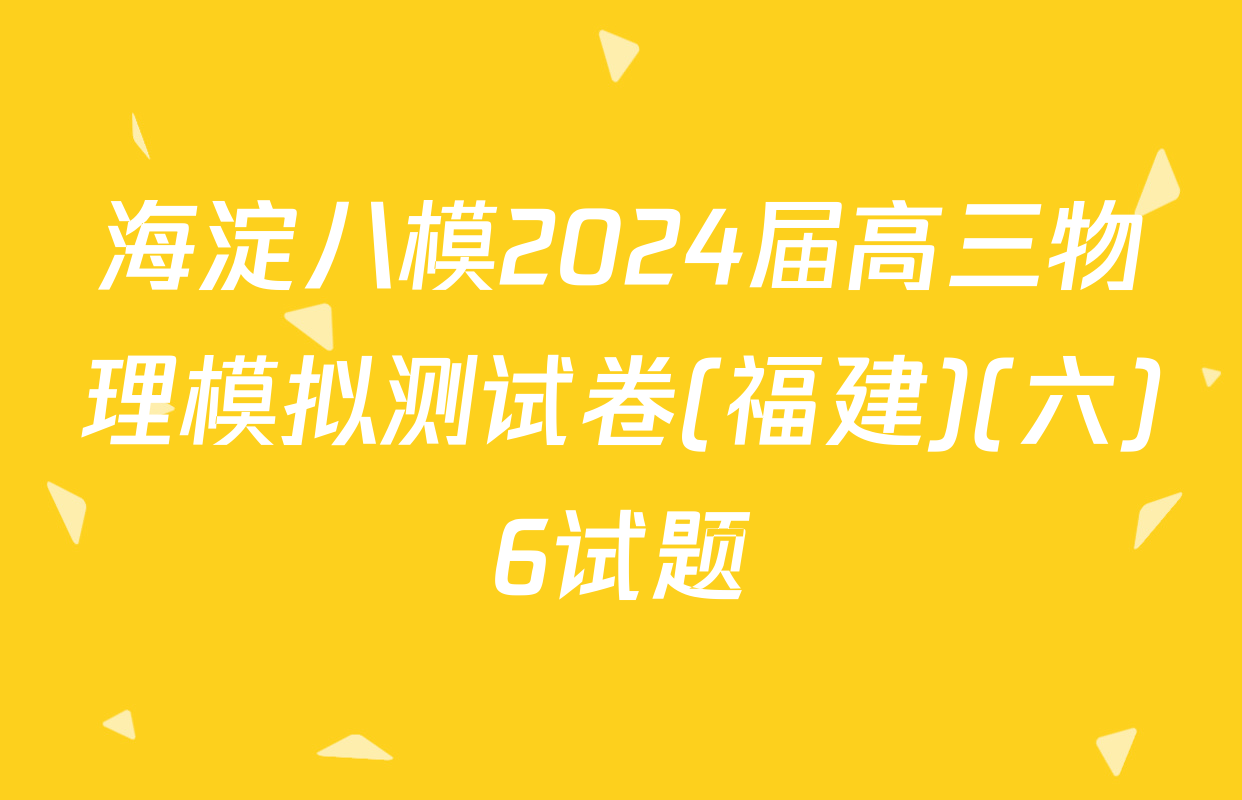 海淀八模2024届高三物理模拟测试卷(福建)(六)6试题