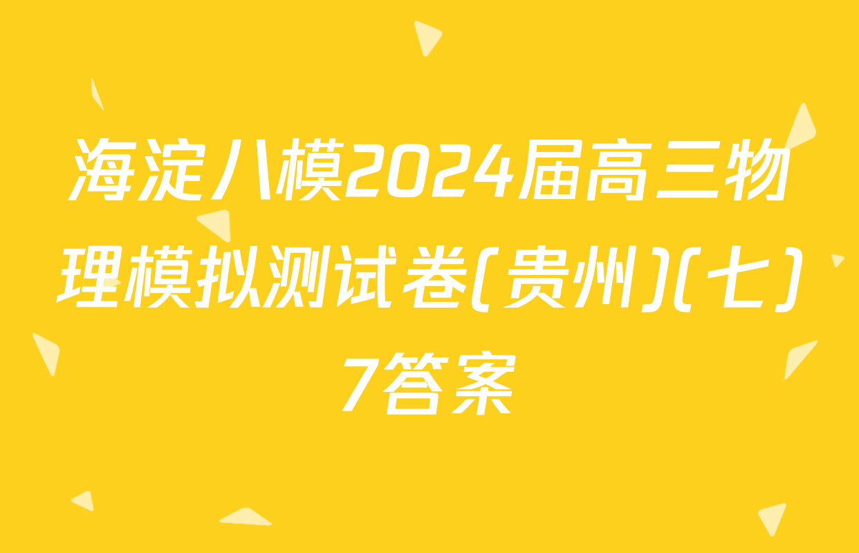 海淀八模2024届高三物理模拟测试卷(贵州)(七)7答案