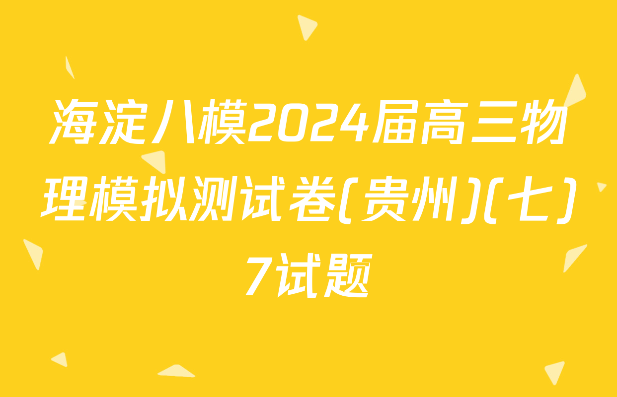 海淀八模2024届高三物理模拟测试卷(贵州)(七)7试题