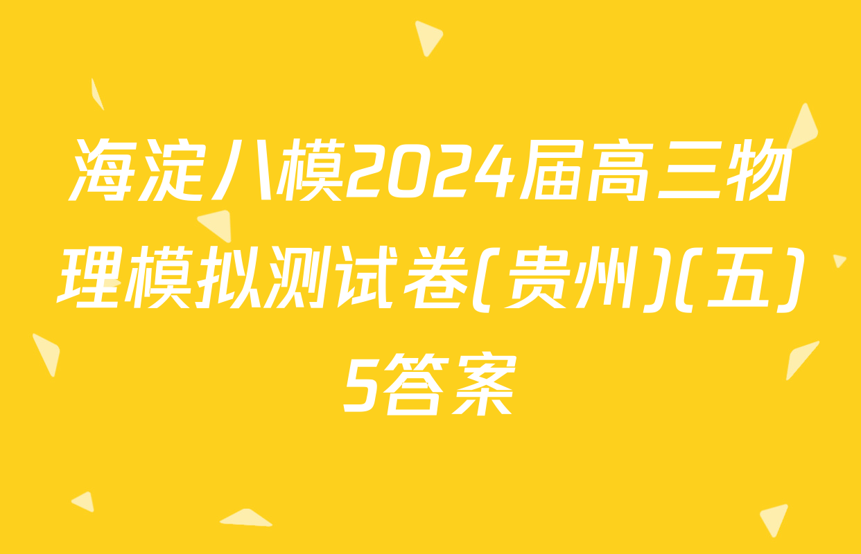 海淀八模2024届高三物理模拟测试卷(贵州)(五)5答案
