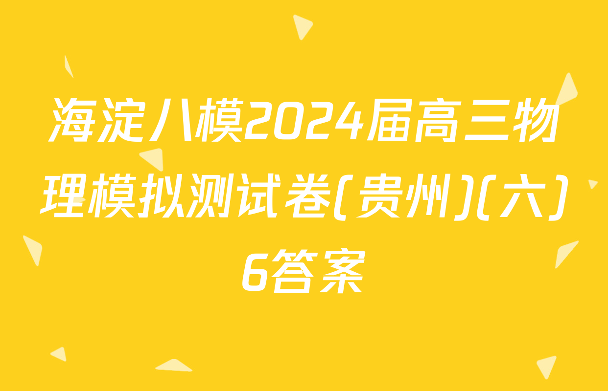 海淀八模2024届高三物理模拟测试卷(贵州)(六)6答案