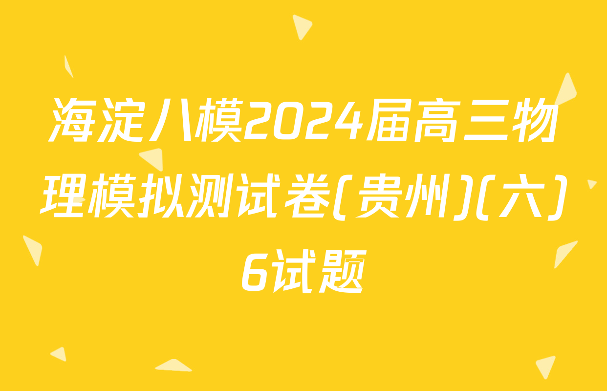 海淀八模2024届高三物理模拟测试卷(贵州)(六)6试题