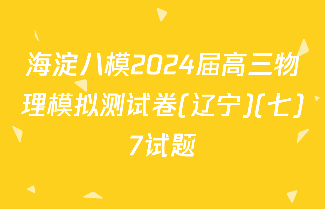 海淀八模2024届高三物理模拟测试卷(辽宁)(七)7试题