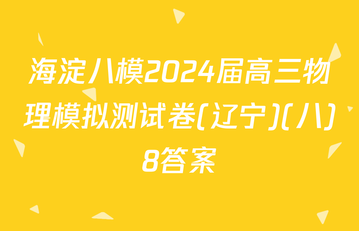 海淀八模2024届高三物理模拟测试卷(辽宁)(八)8答案