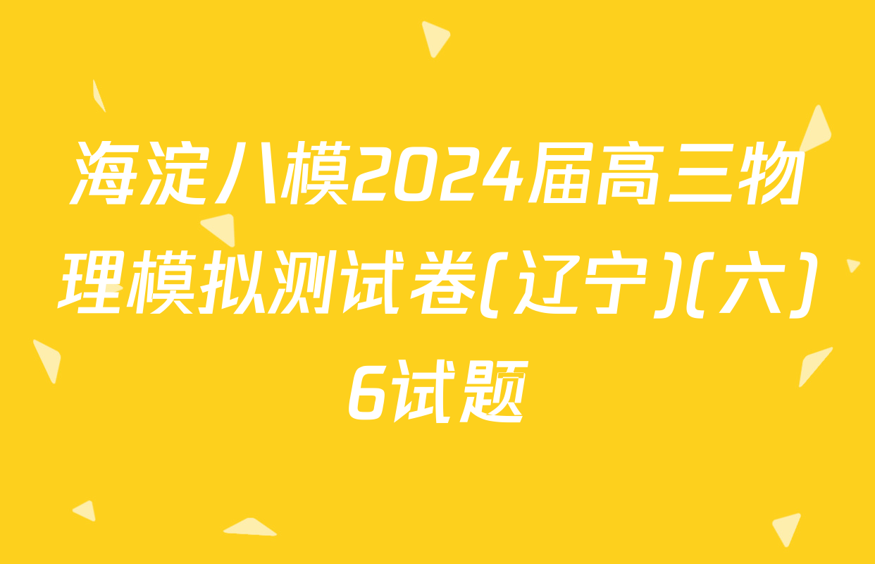 海淀八模2024届高三物理模拟测试卷(辽宁)(六)6试题