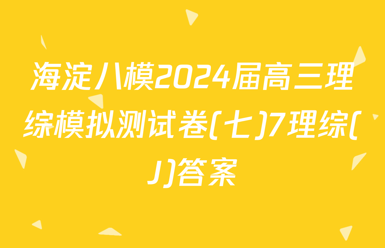 海淀八模2024届高三理综模拟测试卷(七)7理综(J)答案