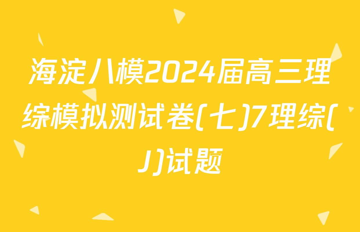 海淀八模2024届高三理综模拟测试卷(七)7理综(J)试题