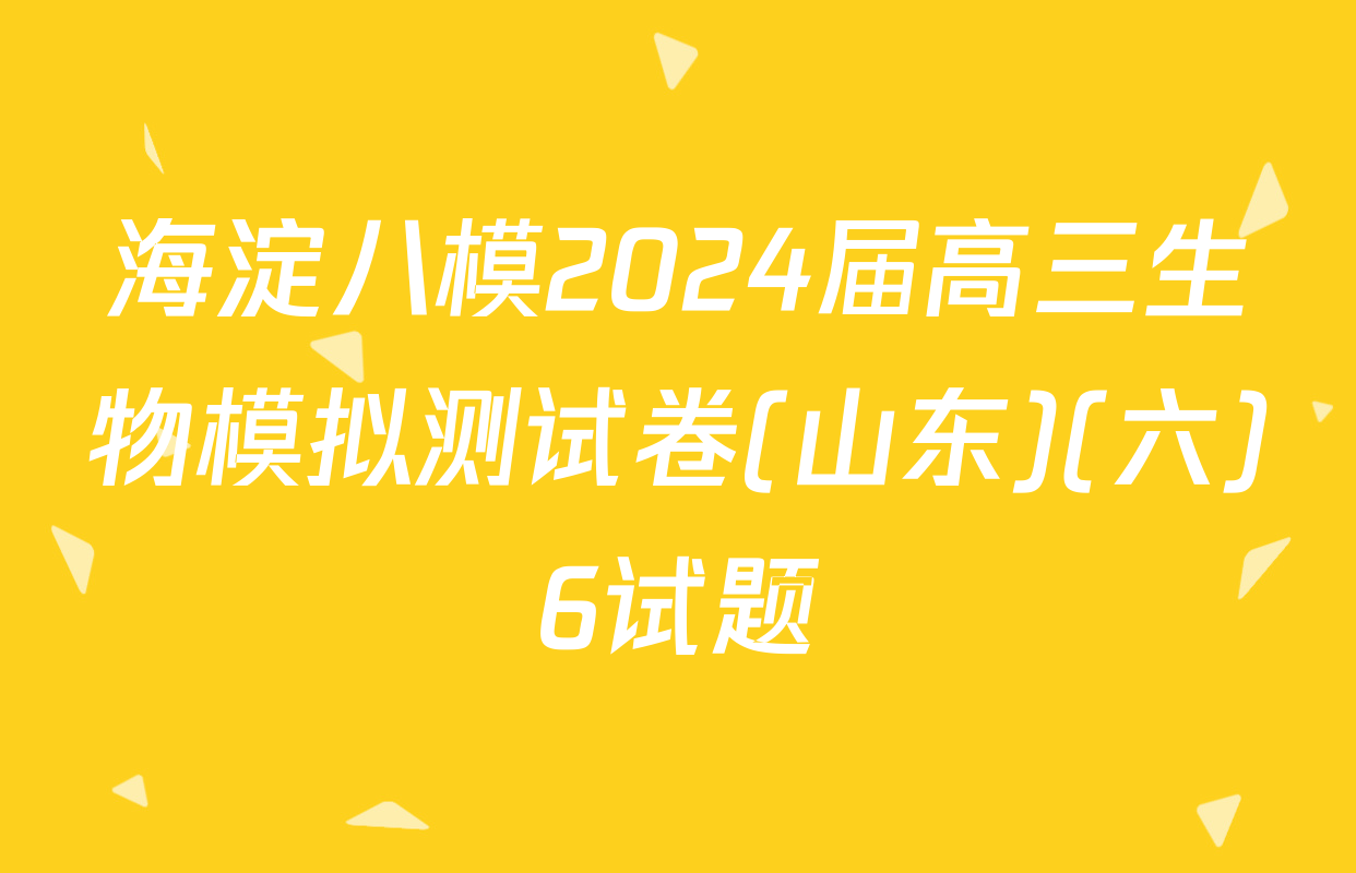 海淀八模2024届高三生物模拟测试卷(山东)(六)6试题