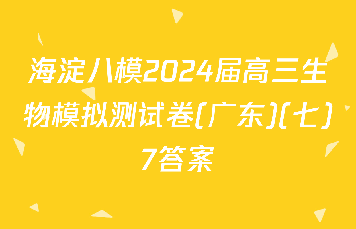 海淀八模2024届高三生物模拟测试卷(广东)(七)7答案