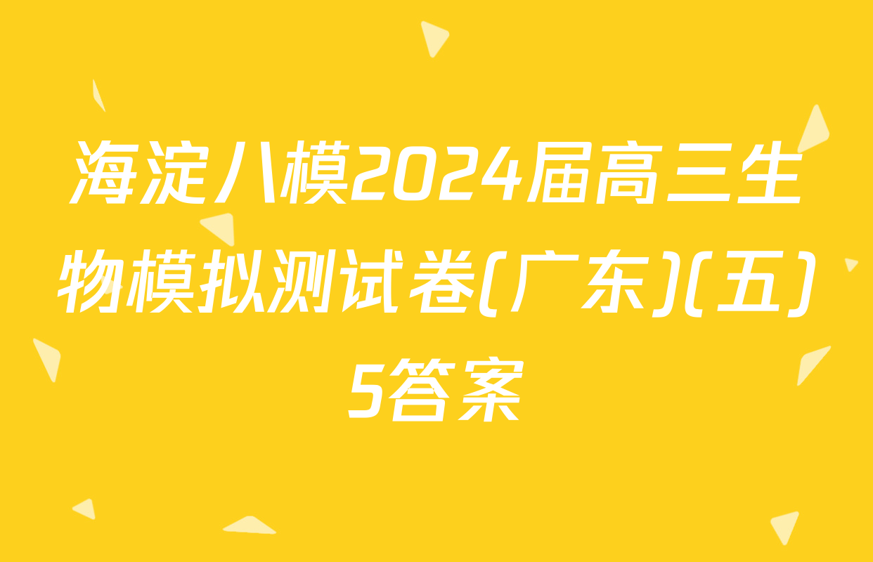海淀八模2024届高三生物模拟测试卷(广东)(五)5答案