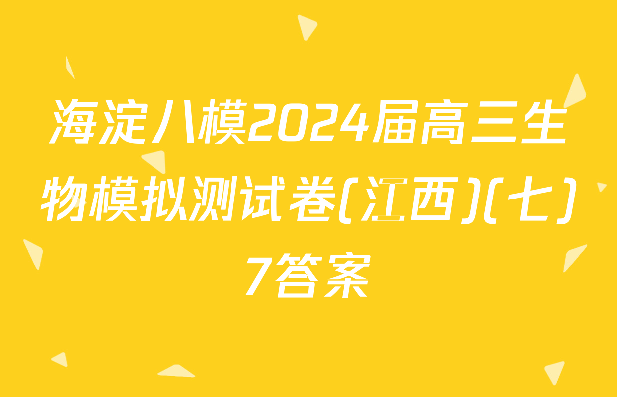 海淀八模2024届高三生物模拟测试卷(江西)(七)7答案
