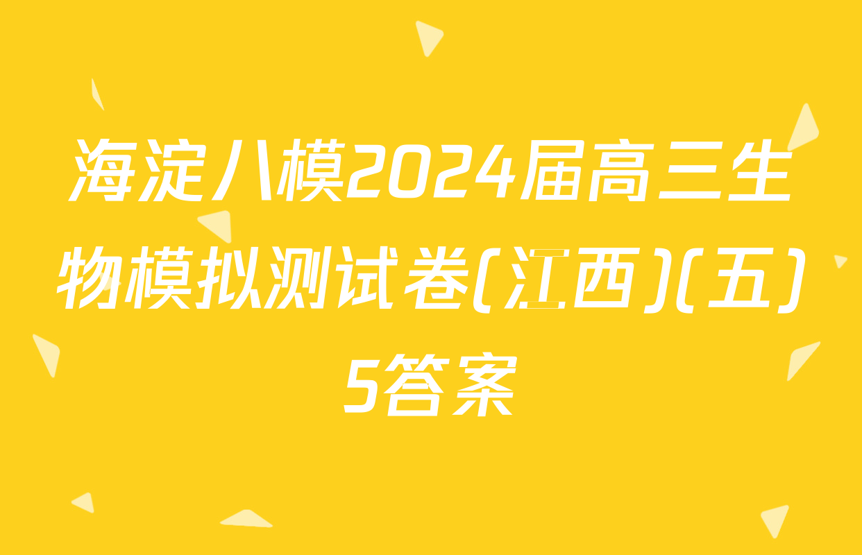 海淀八模2024届高三生物模拟测试卷(江西)(五)5答案