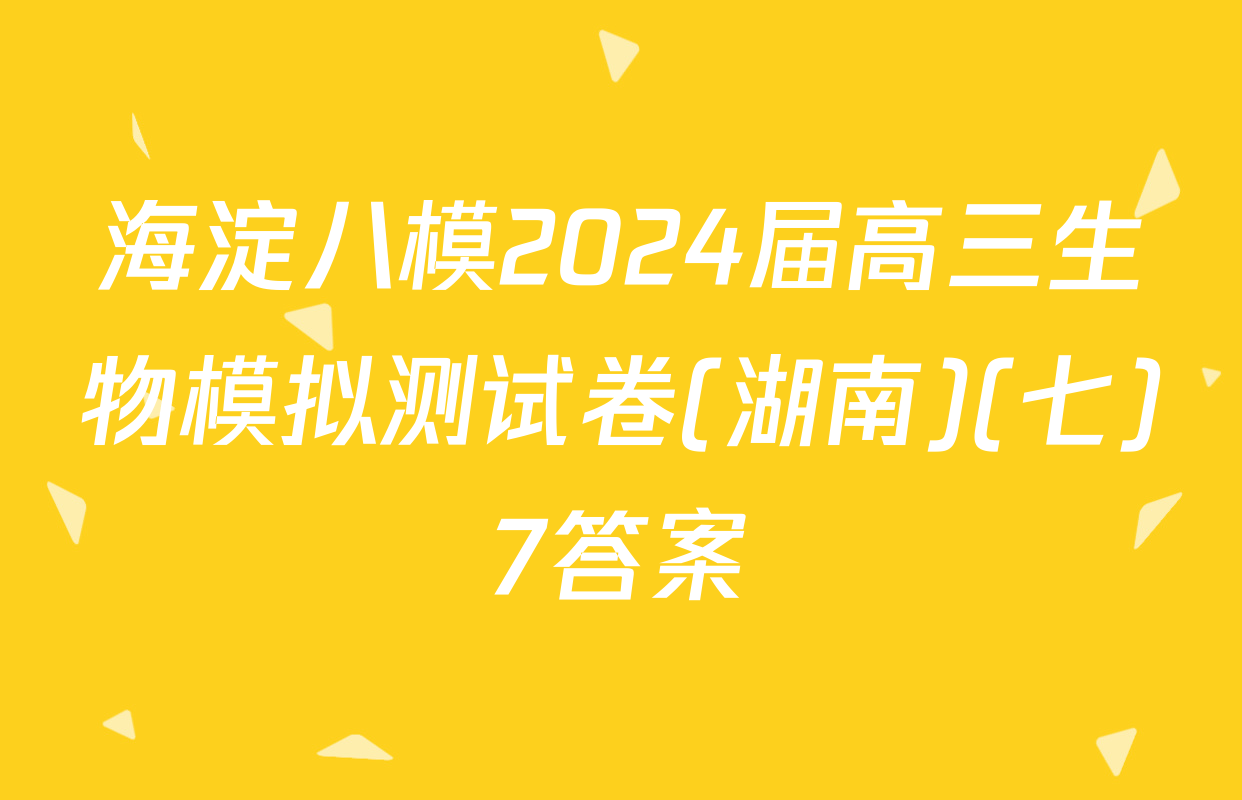 海淀八模2024届高三生物模拟测试卷(湖南)(七)7答案
