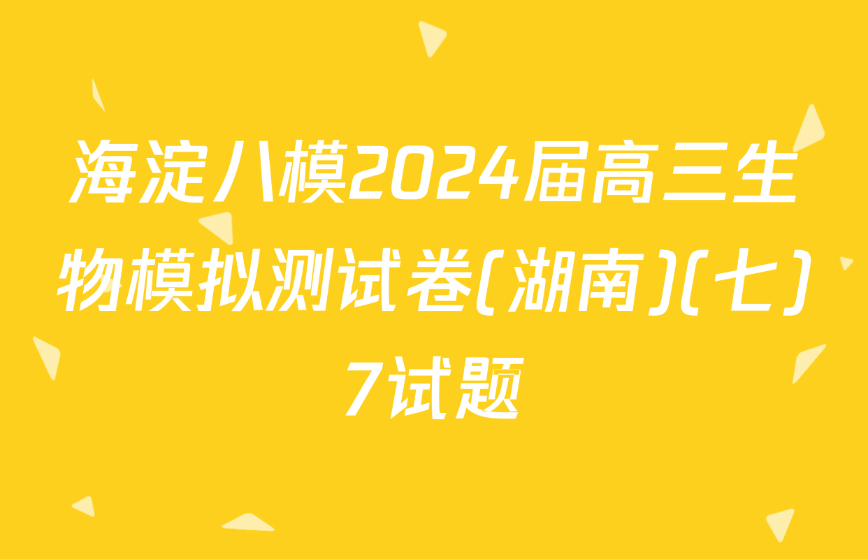 海淀八模2024届高三生物模拟测试卷(湖南)(七)7试题