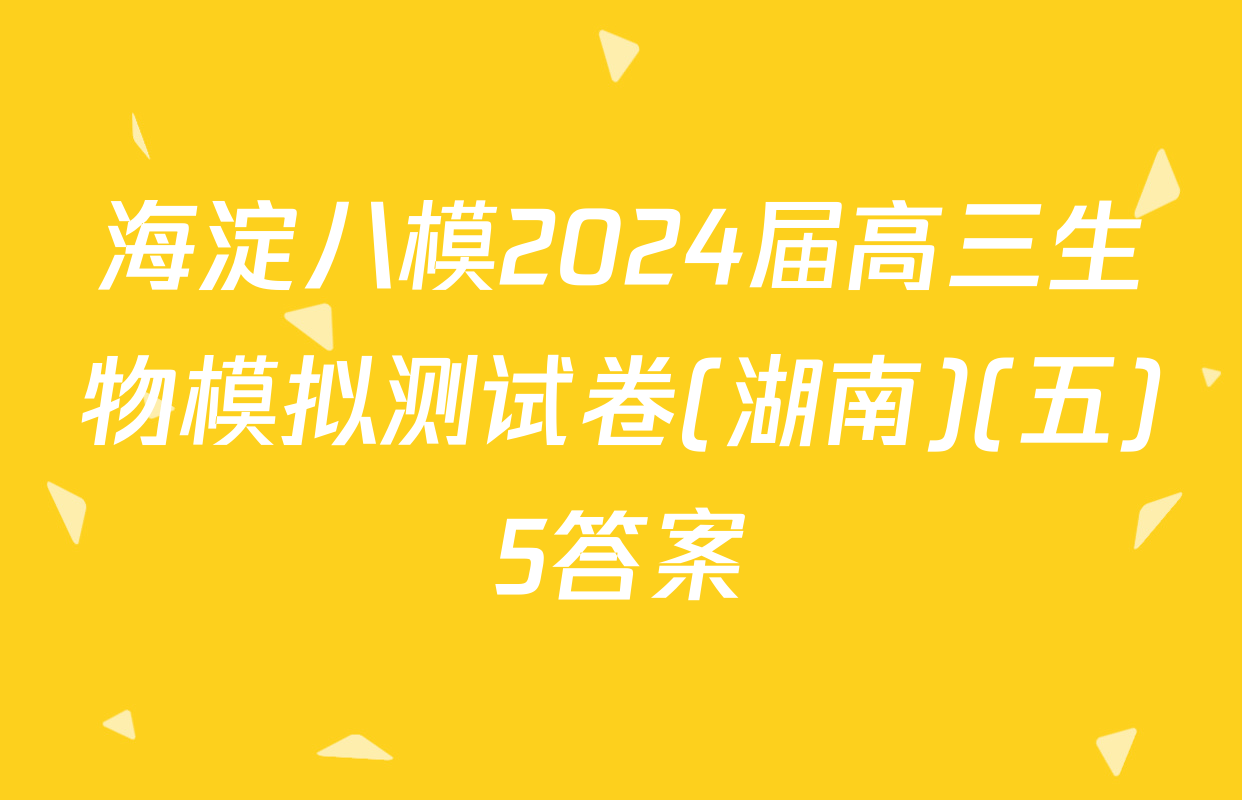 海淀八模2024届高三生物模拟测试卷(湖南)(五)5答案