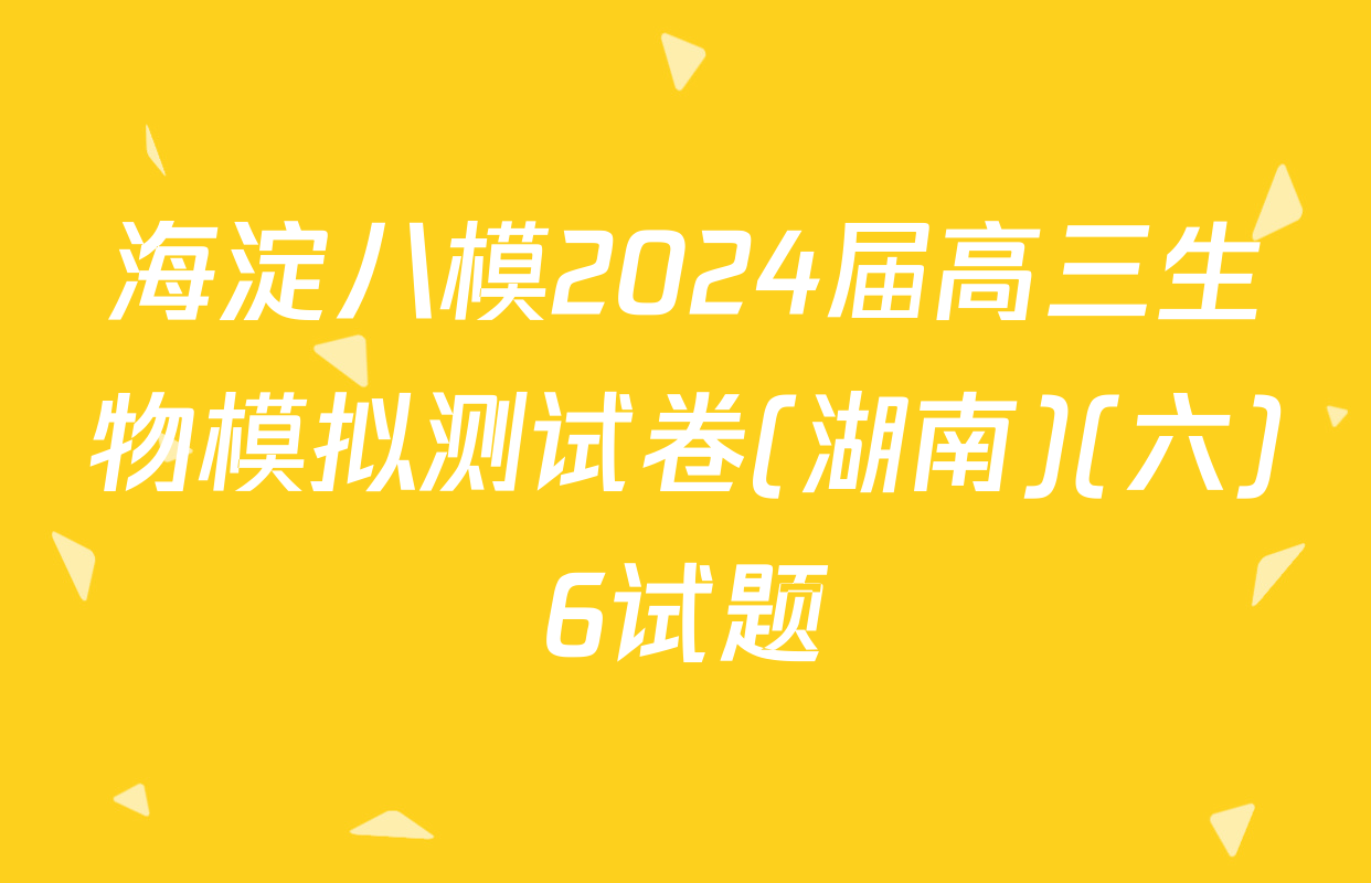 海淀八模2024届高三生物模拟测试卷(湖南)(六)6试题