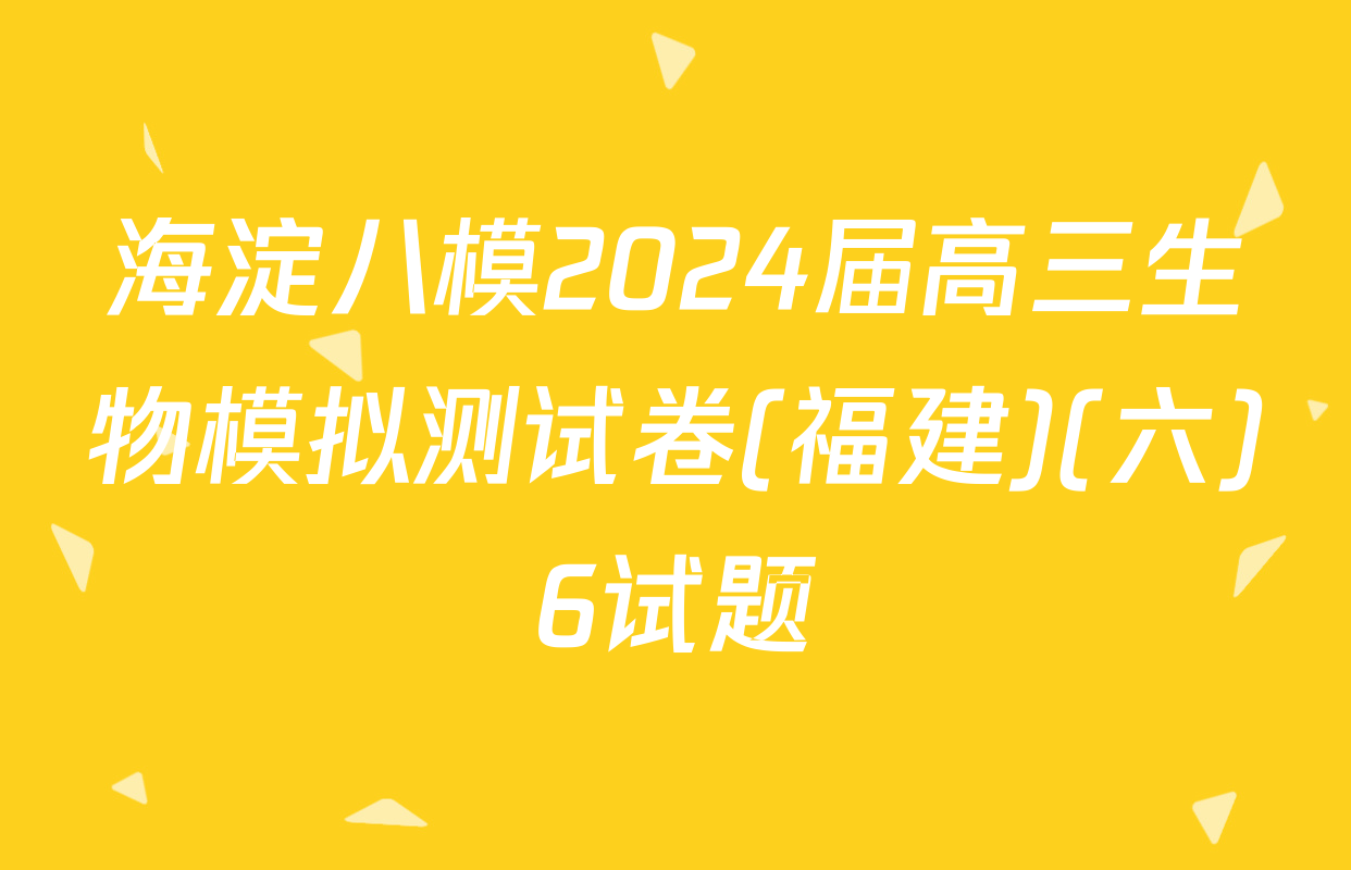 海淀八模2024届高三生物模拟测试卷(福建)(六)6试题