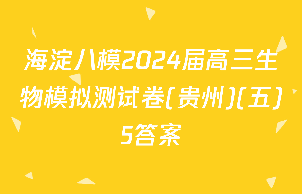 海淀八模2024届高三生物模拟测试卷(贵州)(五)5答案